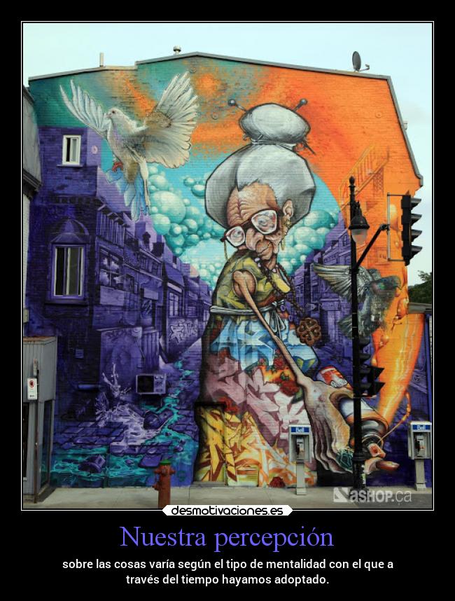 Nuestra percepción - sobre las cosas varía según el tipo de mentalidad con el que a
través del tiempo hayamos adoptado.
