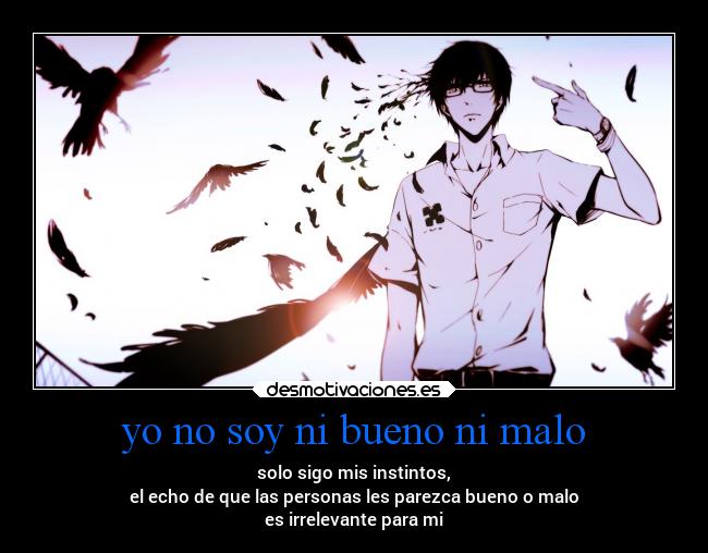 yo no soy ni bueno ni malo - solo sigo mis instintos,
 el echo de que las personas les parezca bueno o malo 
es irrelevante para mi