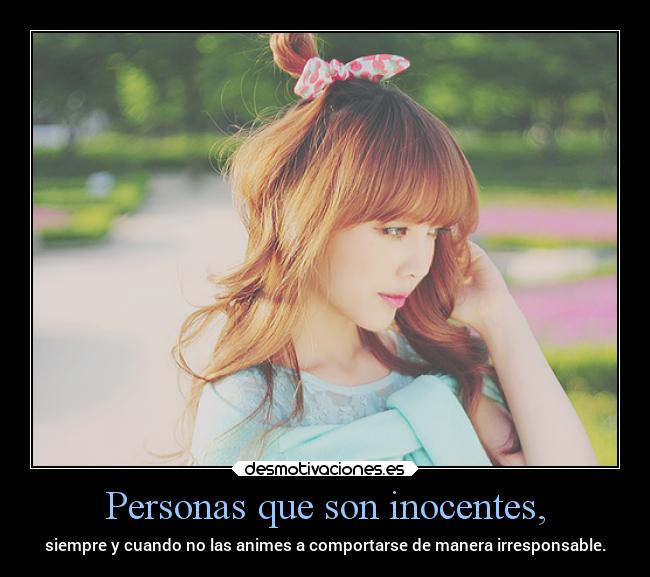 Personas que son inocentes, - siempre y cuando no las animes a comportarse de manera irresponsable.