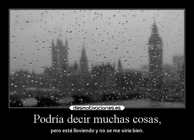 Podría decir muchas cosas, - pero está lloviendo y no se me oiría bien.