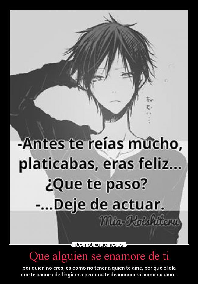 Que alguien se enamore de ti - por quien no eres, es como no tener a quien te ame, por que el día
que te canses de fingir esa persona te desconocerá como su amor.