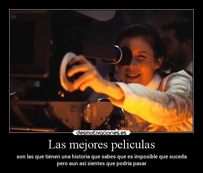 Las mejores peliculas - son las que tienen una historia que sabes que es imposible que suceda
pero aun así sientes que podría pasar
