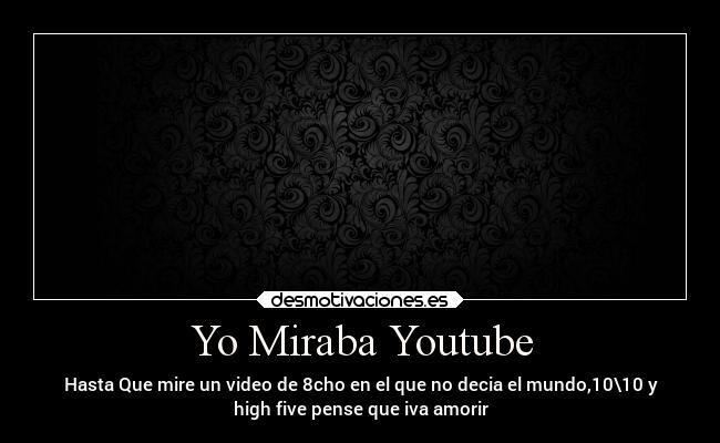 Yo Miraba Youtube - Hasta Que mire un video de 8cho en el que no decia el mundo,10\10 y
high five pense que iva amorir