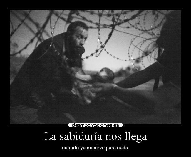 La sabiduría nos llega - cuando ya no sirve para nada.