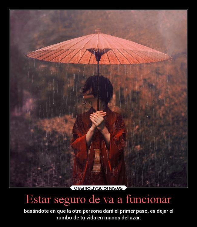 Estar seguro de va a funcionar - basándote en que la otra persona dará el primer paso, es dejar el
rumbo de tu vida en manos del azar.