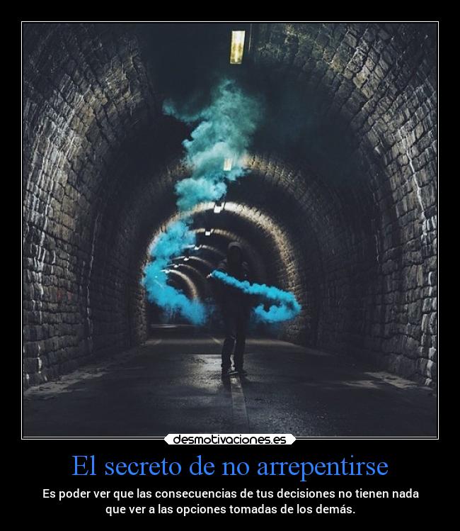 El secreto de no arrepentirse - Es poder ver que las consecuencias de tus decisiones no tienen nada
que ver a las opciones tomadas de los demás.