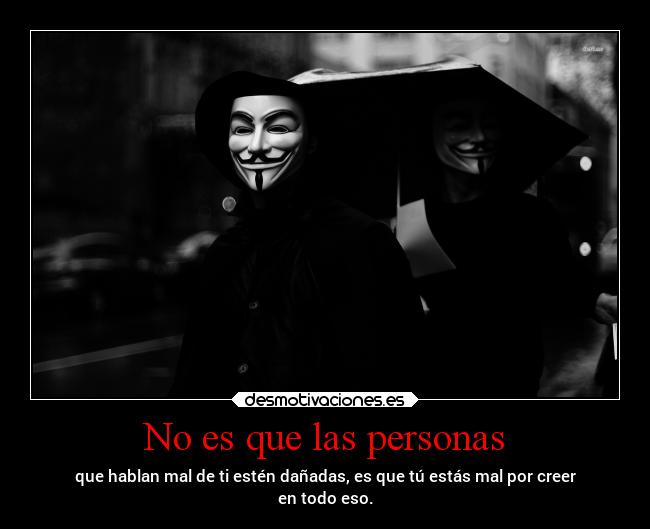 No es que las personas - que hablan mal de ti estén dañadas, es que tú estás mal por creer
en todo eso.