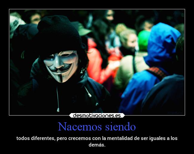 Nacemos siendo - todos diferentes, pero crecemos con la mentalidad de ser iguales a los
demás.
