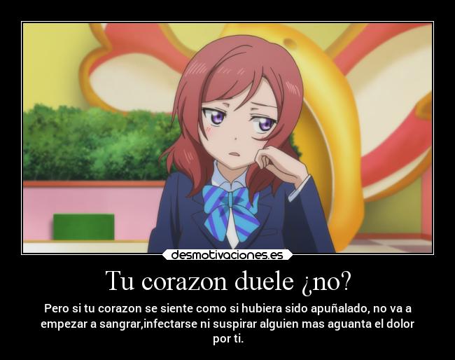 Tu corazon duele ¿no? - Pero si tu corazon se siente como si hubiera sido apuñalado, no va a
empezar a sangrar,infectarse ni suspirar alguien mas aguanta el dolor
por ti.