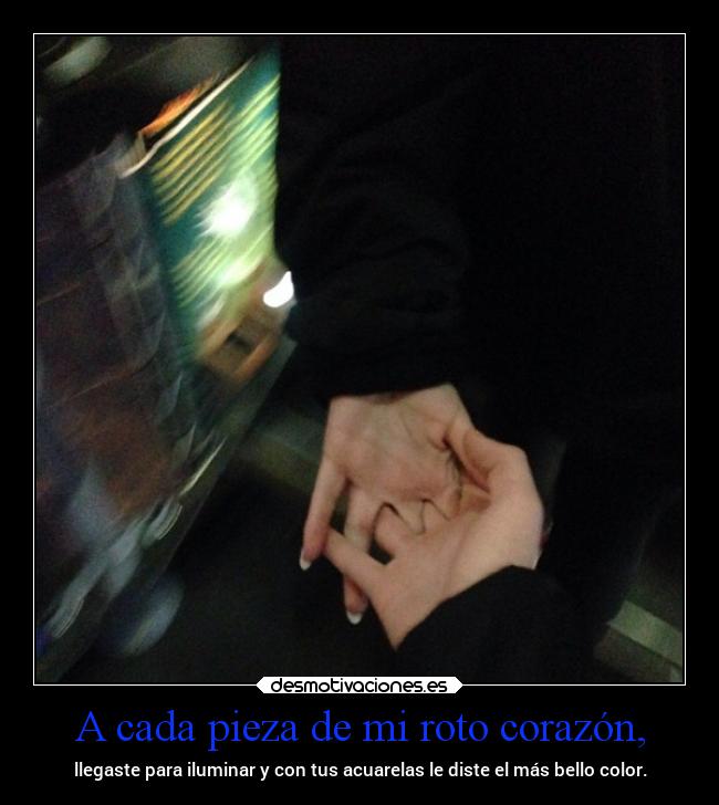 A cada pieza de mi roto corazón, -