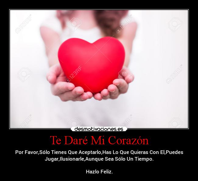 Te Daré Mi Corazón - Por Favor,Sólo Tienes Que Aceptarlo,Has Lo Que Quieras Con El,Puedes
Jugar,Ilusionarle,Aunque Sea Sólo Un Tiempo.

Hazlo Feliz.