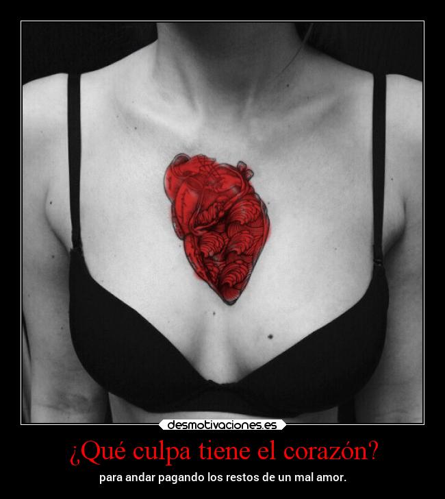 ¿Qué culpa tiene el corazón? - para andar pagando los restos de un mal amor.