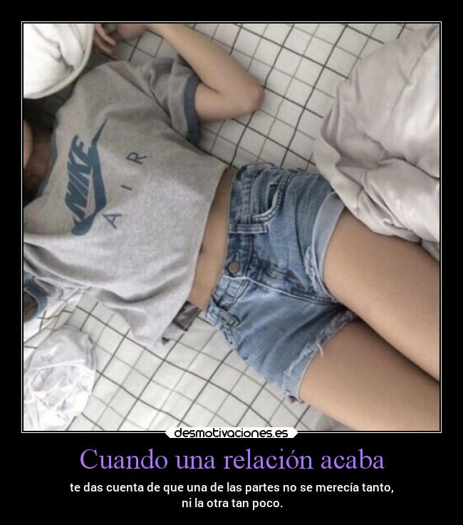 Cuando una relación acaba - te das cuenta de que una de las partes no se merecía tanto,
ni la otra tan poco.