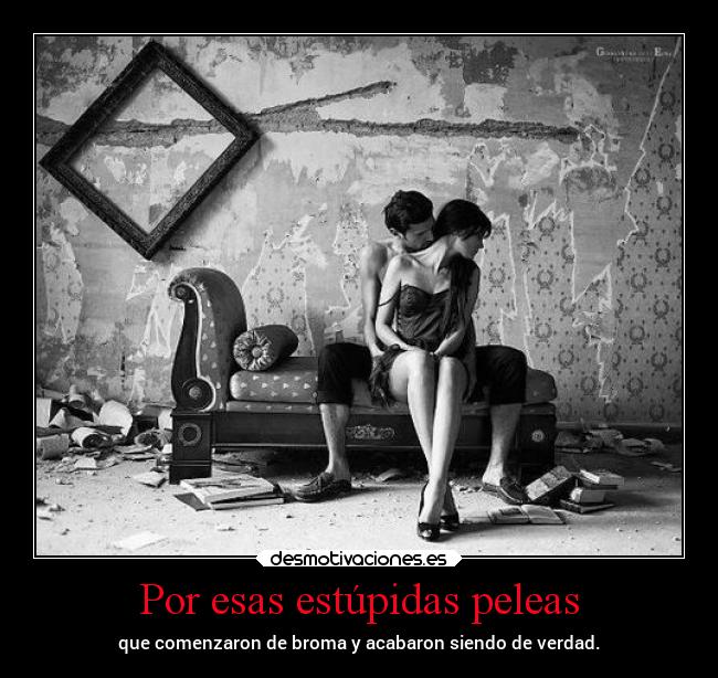 Por esas estúpidas peleas - que comenzaron de broma y acabaron siendo de verdad.