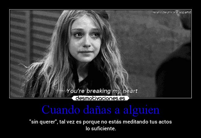 Cuando dañas a alguien - sin querer, tal vez es porque no estás meditando tus actos
lo suficiente.