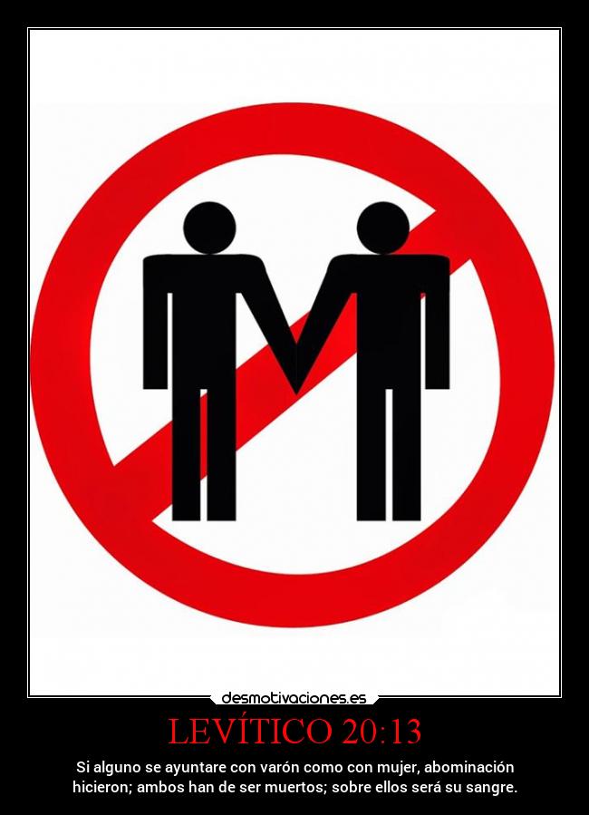 LEVÍTICO 20:13 - Si alguno se ayuntare con varón como con mujer, abominación
hicieron; ambos han de ser muertos; sobre ellos será su sangre.