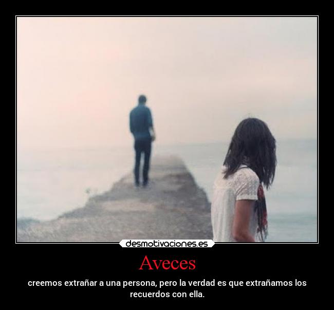 Aveces - creemos extrañar a una persona, pero la verdad es que extrañamos los
recuerdos con ella.