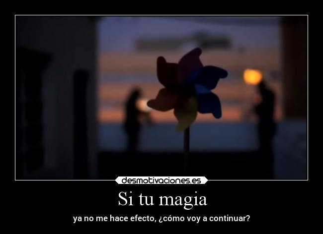 Si tu magia - ya no me hace efecto, ¿cómo voy a continuar?