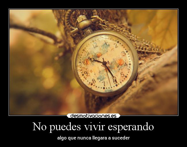 No puedes vivir esperando - algo que nunca llegara a suceder