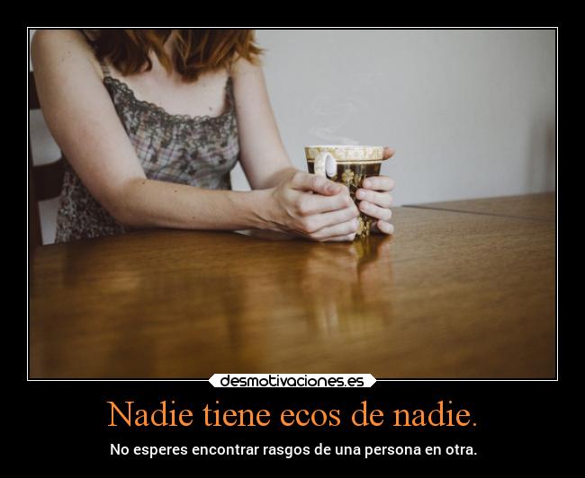Nadie tiene ecos de nadie. - No esperes encontrar rasgos de una persona en otra.