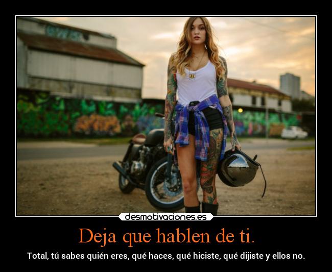 Deja que hablen de ti. - Total, tú sabes quién eres, qué haces, qué hiciste, qué dijiste y ellos no.