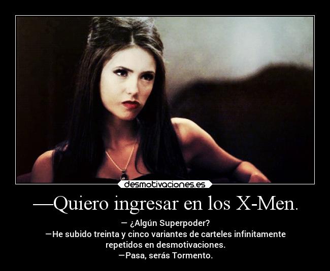 —Quiero ingresar en los X-Men. - — ¿Algún Superpoder?
—He subido treinta y cinco variantes de carteles infinitamente
repetidos en desmotivaciones.
—Pasa, serás Tormento.