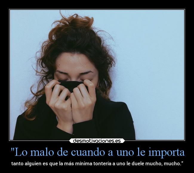 Lo malo de cuando a uno le importa - tanto alguien es que la más mínima tontería a uno le duele mucho, mucho.