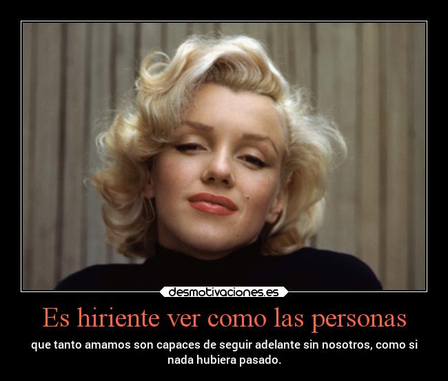 Es hiriente ver como las personas - que tanto amamos son capaces de seguir adelante sin nosotros, como si
nada hubiera pasado.