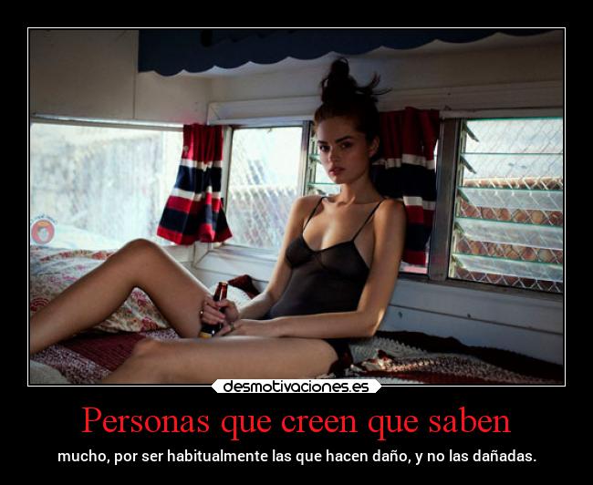 Personas que creen que saben - mucho, por ser habitualmente las que hacen daño, y no las dañadas.