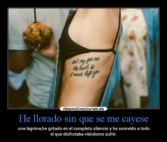 He llorado sin que se me cayese - una lágrima,he gritado en el completo silencio y he sonreído a todo
el que disfrutaba viéndome sufrir.