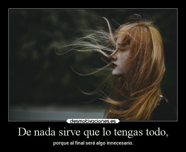 De nada sirve que lo tengas todo, - 