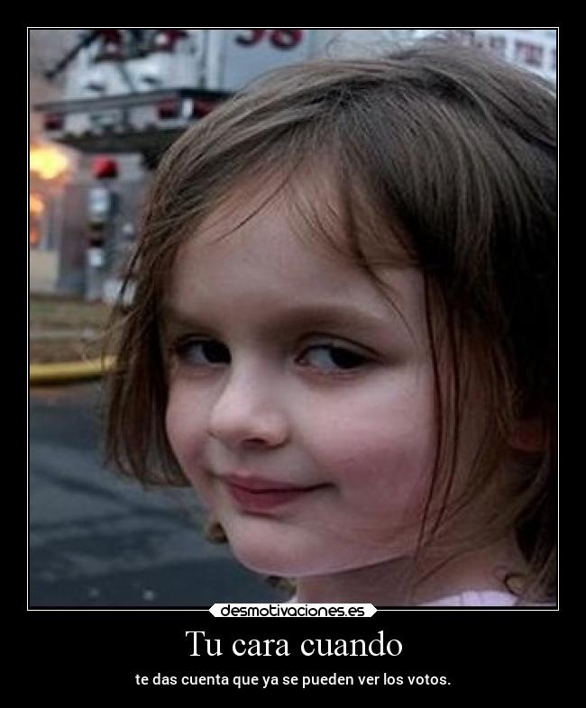 Tu cara cuando - te das cuenta que ya se pueden ver los votos.