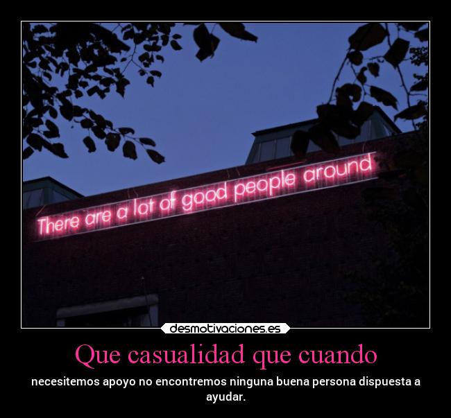 Que casualidad que cuando - necesitemos apoyo no encontremos ninguna buena persona dispuesta a
ayudar.