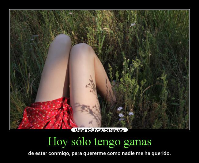 Hoy sólo tengo ganas - de estar conmigo, para quererme como nadie me ha querido.