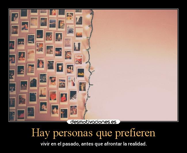 Hay personas que prefieren - vivir en el pasado, antes que afrontar la realidad.