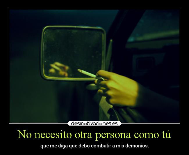 No necesito otra persona como tú - que me diga que debo combatir a mis demonios.