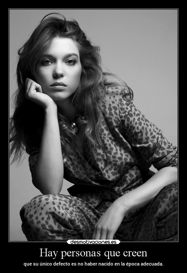 Hay personas que creen - que su único defecto es no haber nacido en la época adecuada.