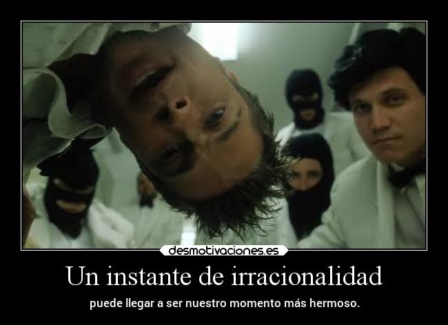 Un instante de irracionalidad - puede llegar a ser nuestro momento más hermoso.