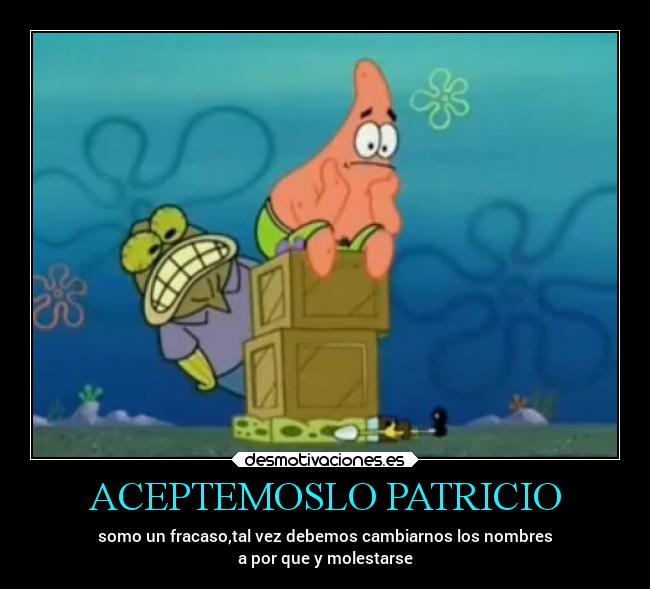 ACEPTEMOSLO PATRICIO - somo un fracaso,tal vez debemos cambiarnos los nombres
a por que y molestarse