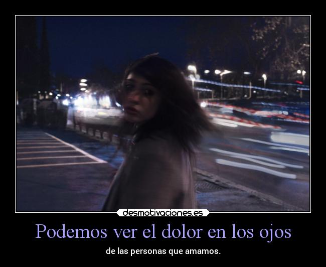 Podemos ver el dolor en los ojos - de las personas que amamos.