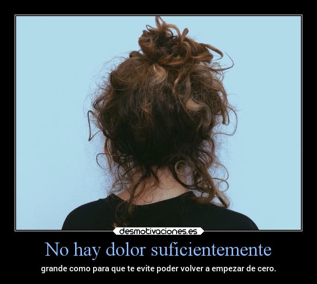 No hay dolor suficientemente - grande como para que te evite poder volver a empezar de cero.