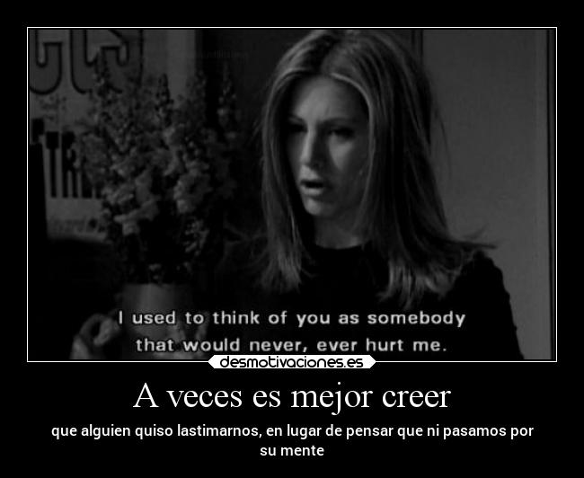 A veces es mejor creer - que alguien quiso lastimarnos, en lugar de pensar que ni pasamos por
su mente