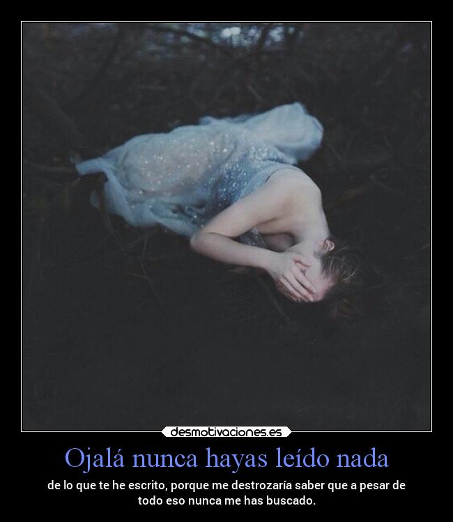 Ojalá nunca hayas leído nada - de lo que te he escrito, porque me destrozaría saber que a pesar de
todo eso nunca me has buscado.