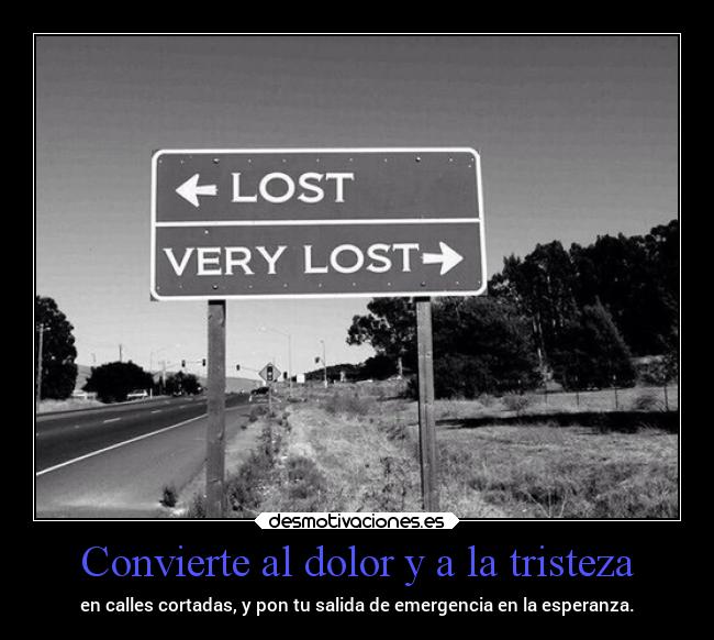 Convierte al dolor y a la tristeza - en calles cortadas, y pon tu salida de emergencia en la esperanza.