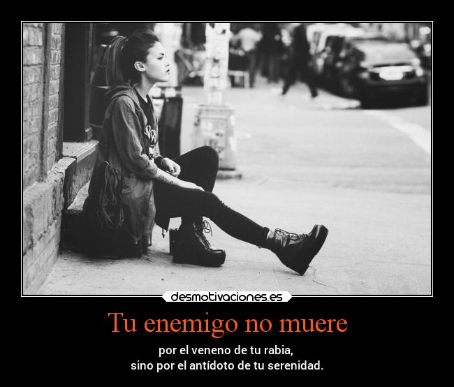 Tu enemigo no muere - por el veneno de tu rabia, 
sino por el antídoto de tu serenidad.