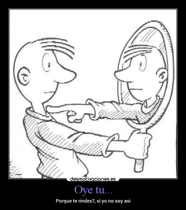 Oye tu... - Porque te rindes?, si yo no soy asi
