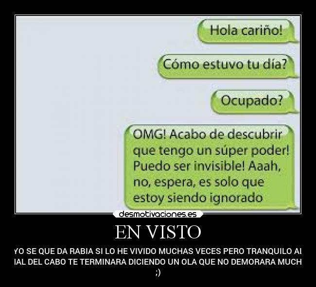 EN VISTO - YO SE QUE DA RABIA SI LO HE VIVIDO MUCHAS VECES PERO TRANQUILO AL
FINAL DEL CABO TE TERMINARA DICIENDO UN OLA QUE NO DEMORARA MUCHO...
;)