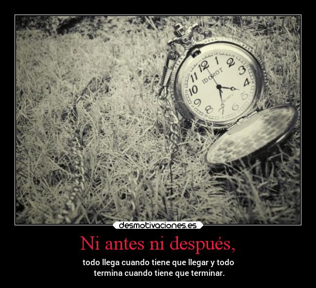 Ni antes ni después, - todo llega cuando tiene que llegar y todo
 termina cuando tiene que terminar.