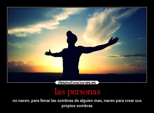 las personas - no nacen, para llenar las sombras de alguien mas, nacen para crear sus
propios sombras