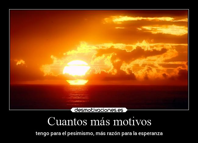 Cuantos más motivos - tengo para el pesimismo, más razón para la esperanza